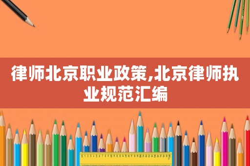 律師北京職業(yè)政策,北京律師執(zhí)業(yè)規(guī)范匯編