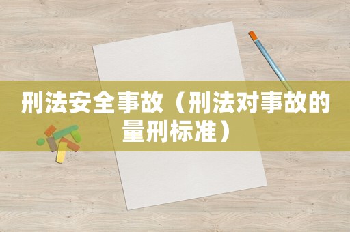 刑法安全事故（刑法對事故的量刑標(biāo)準(zhǔn)）