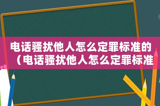電話騷擾他人怎么定罪標準的（電話騷擾他人怎么定罪標準）