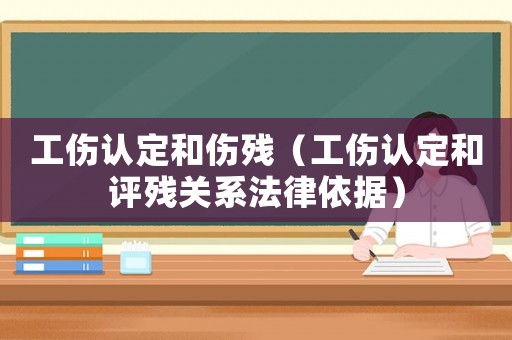 工傷認(rèn)定和傷殘（工傷認(rèn)定和評(píng)殘關(guān)系法律依據(jù)）