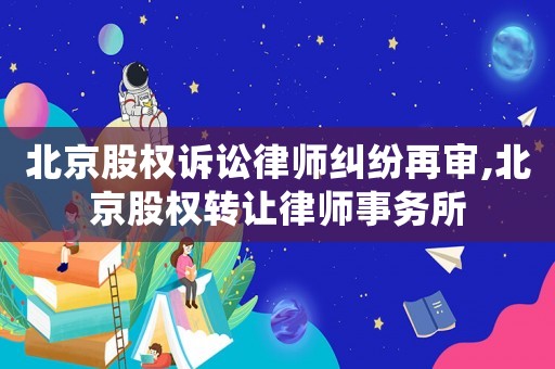 北京股權訴訟律師糾紛再審,北京股權轉讓律師事務所