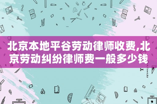 北京本地平谷勞動律師收費,北京勞動糾紛律師費一般多少錢