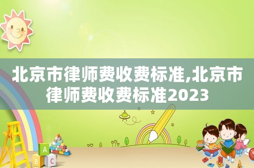 北京市律師費收費標準,北京市律師費收費標準2023