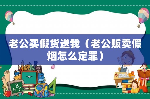 老公買假貨送我（老公販賣假煙怎么定罪）