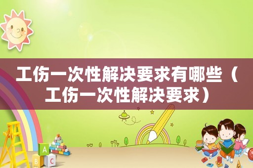 工傷一次性解決要求有哪些（工傷一次性解決要求）