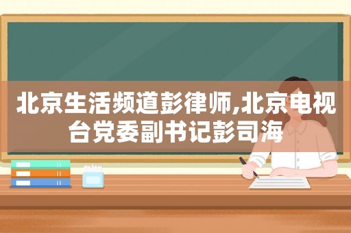 北京生活頻道彭律師,北京電視臺(tái)黨委副書記彭司海