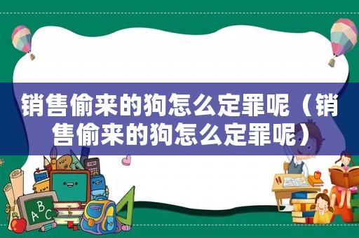 銷售偷來(lái)的狗怎么定罪呢（銷售偷來(lái)的狗怎么定罪呢）