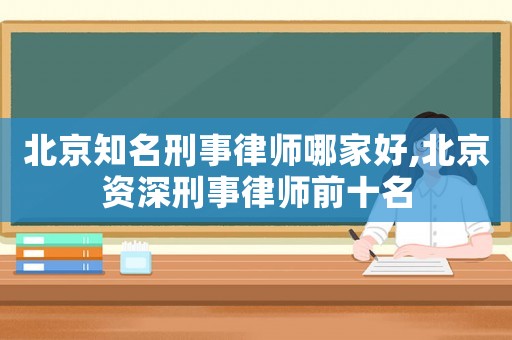 北京知名刑事律師哪家好,北京資深刑事律師前十名
