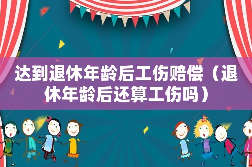 達到退休年齡后工傷賠償（退休年齡后還算工傷嗎）