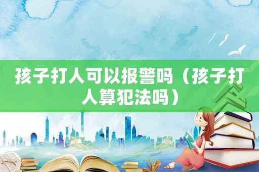 孩子打人可以報警嗎（孩子打人算犯法嗎）