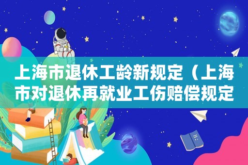 上海市退休工齡新規定（上海市對退休再就業工傷賠償規定）