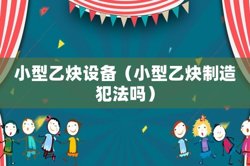 小型乙炔設備（小型乙炔制造犯法嗎）