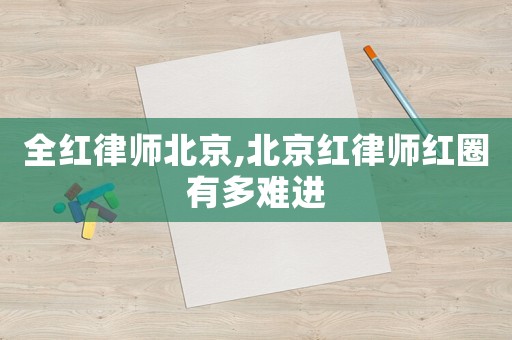 全紅律師北京,北京紅律師紅圈有多難進