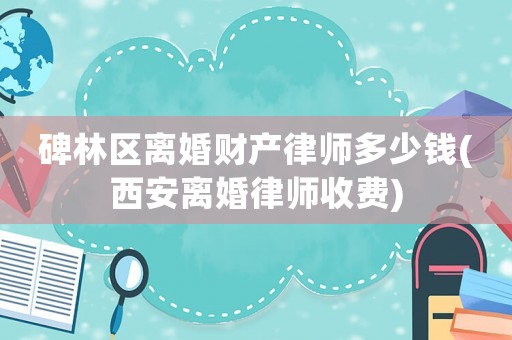 碑林區離婚財產律師多少錢(西安離婚律師收費)