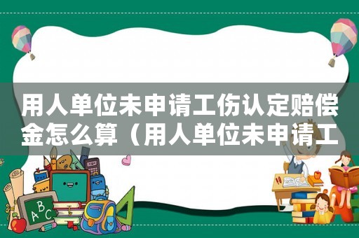 用人單位未申請工傷認定賠償金怎么算（用人單位未申請工傷認定賠償）