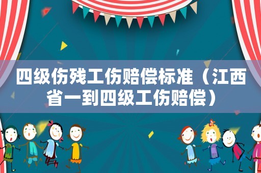 四級(jí)傷殘工傷賠償標(biāo)準(zhǔn)（江西省一到四級(jí)工傷賠償）