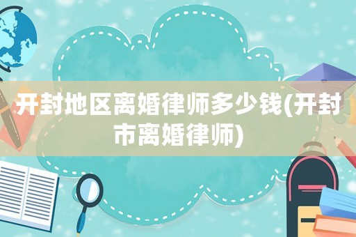 開封地區(qū)離婚律師多少錢(開封市離婚律師)