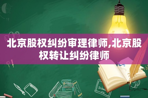 北京股權糾紛審理律師,北京股權轉讓糾紛律師