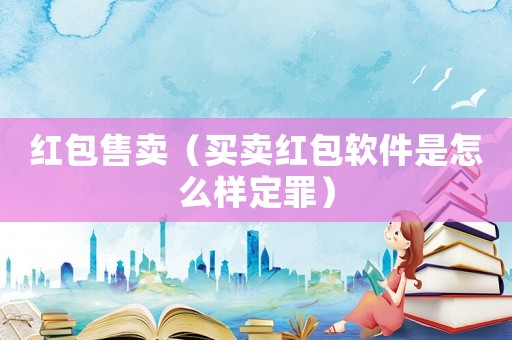 紅包售賣（買賣紅包軟件是怎么樣定罪）