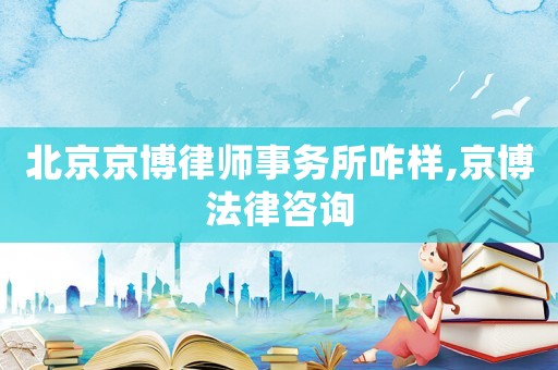 北京京博律師事務(wù)所咋樣,京博法律咨詢