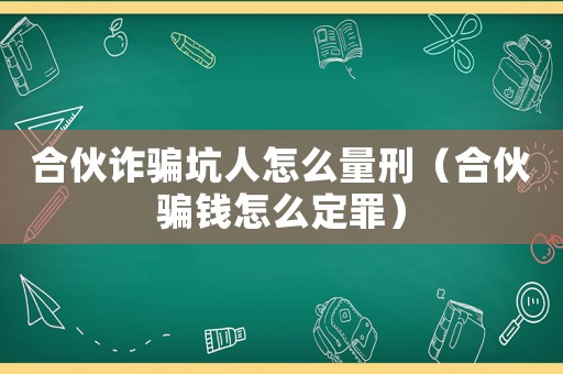 合伙詐騙坑人怎么量刑（合伙騙錢怎么定罪）