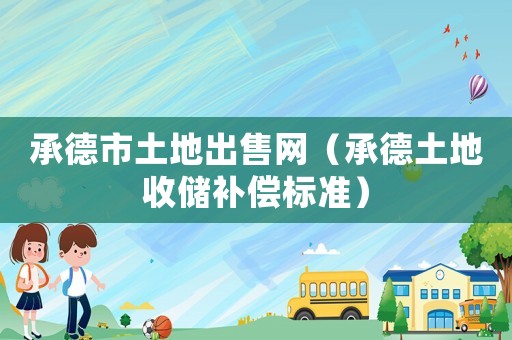 承德市土地出售網（承德土地收儲補償標準）