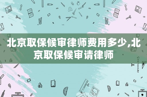 北京取保候審律師費用多少,北京取保候審請律師