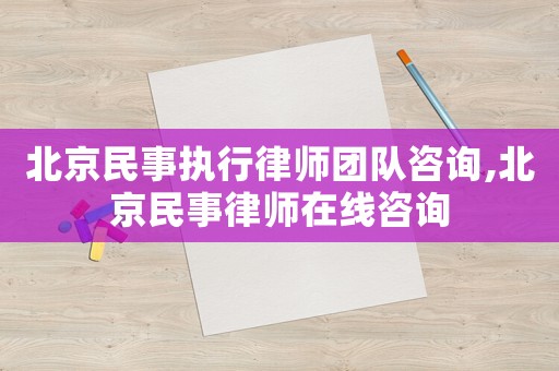 北京民事執行律師團隊咨詢,北京民事律師在線咨詢