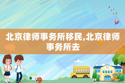 北京律師事務所移民,北京律師事務所去