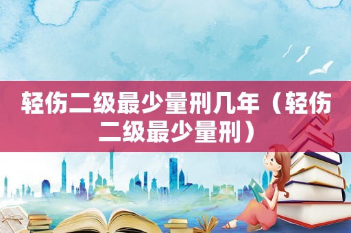 輕傷二級最少量刑幾年（輕傷二級最少量刑）