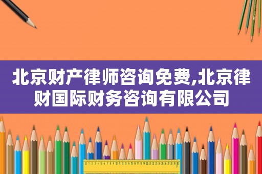 北京財(cái)產(chǎn)律師咨詢免費(fèi),北京律財(cái)國(guó)際財(cái)務(wù)咨詢有限公司