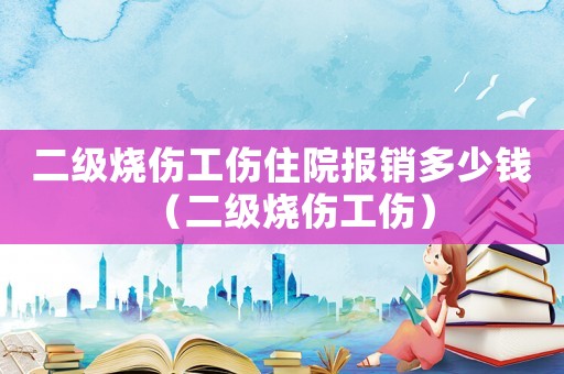二級燒傷工傷住院報銷多少錢（二級燒傷工傷）