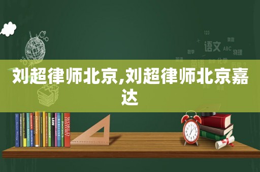 劉超律師北京,劉超律師北京嘉達