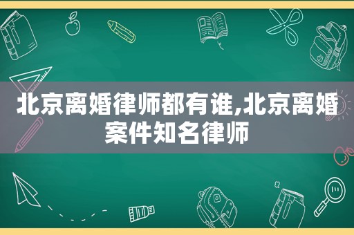 北京離婚律師都有誰,北京離婚案件知名律師
