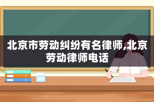 北京市勞動糾紛有名律師,北京勞動律師電話