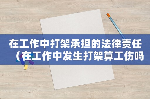 在工作中打架承擔的法律責任（在工作中發生打架算工傷嗎）