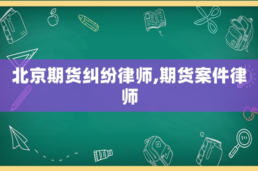 北京期貨糾紛律師,期貨案件律師