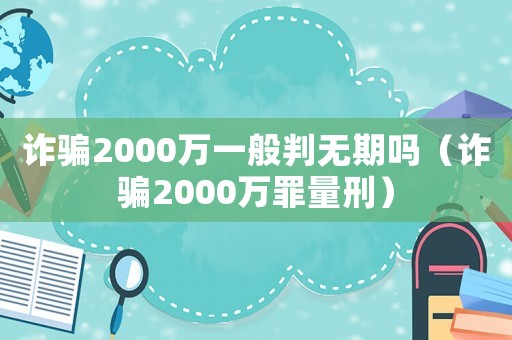 詐騙2000萬一般判無期嗎（詐騙2000萬罪量刑）