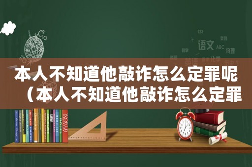 本人不知道他敲詐怎么定罪呢（本人不知道他敲詐怎么定罪）