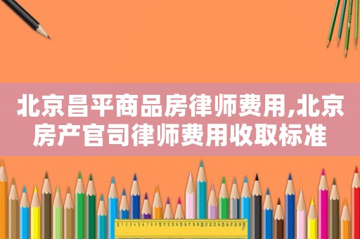 北京昌平商品房律師費用,北京房產官司律師費用收取標準