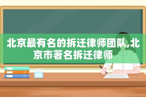 北京最有名的拆遷律師團隊,北京市著名拆遷律師
