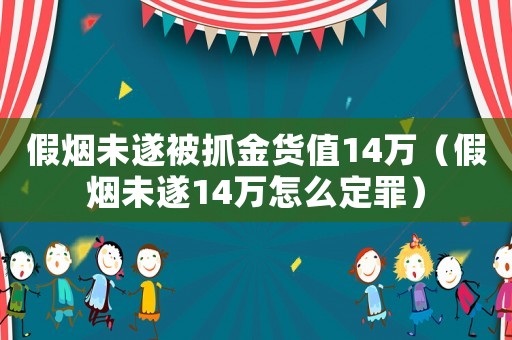 假煙未遂被抓金貨值14萬（假煙未遂14萬怎么定罪）