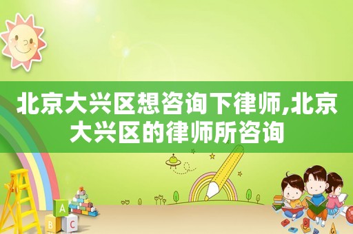北京大興區(qū)想咨詢下律師,北京大興區(qū)的律師所咨詢