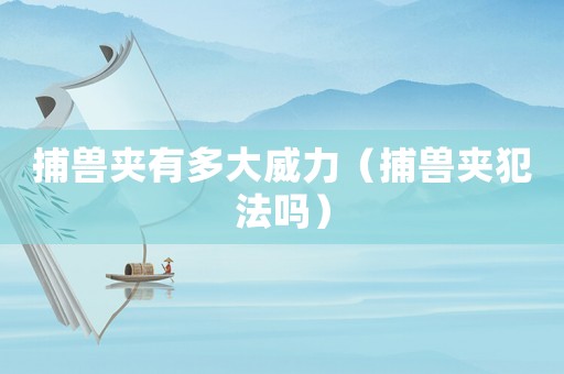 捕獸夾有多大威力（捕獸夾犯法嗎）
