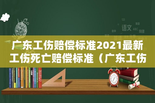 廣東工傷賠償標準2021最新工傷死亡賠償標準（廣東工傷身故計算器）
