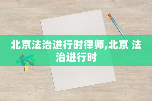 北京法治進(jìn)行時(shí)律師,北京 法治進(jìn)行時(shí)