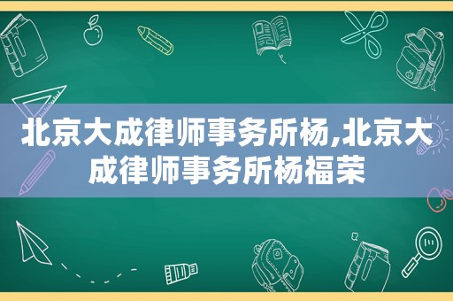北京大成律師事務(wù)所楊,北京大成律師事務(wù)所楊福榮