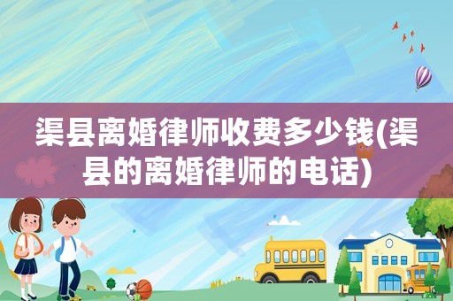 渠縣離婚律師收費多少錢(渠縣的離婚律師的電話)