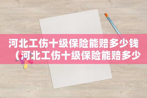 河北工傷十級保險能賠多少錢（河北工傷十級保險能賠多少）