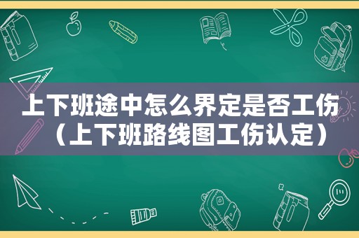 上下班途中怎么界定是否工傷（上下班路線圖工傷認定）